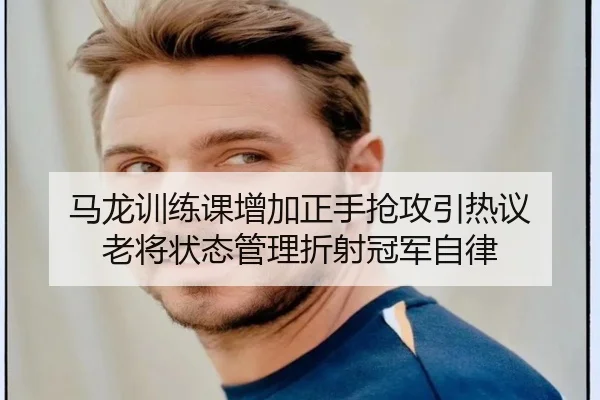 马龙训练课增加正手抢攻引热议 老将状态管理折射冠军自律
